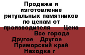 Продажа и изготовление ритуальных памятников по ценам от производителя!!! › Цена ­ 5 000 - Все города Другое » Другое   . Приморский край,Находка г.